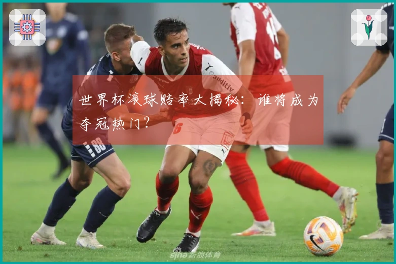 世界杯滚球赔率大揭秘：谁将成为夺冠热门？