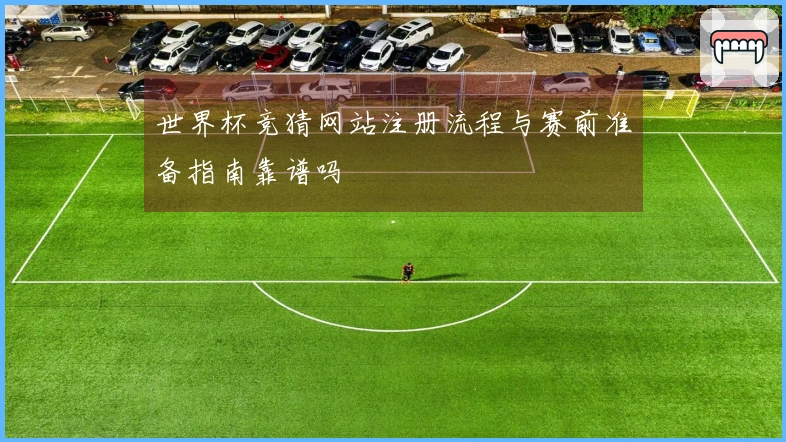 世界杯竞猜网站注册流程与赛前准备指南靠谱吗