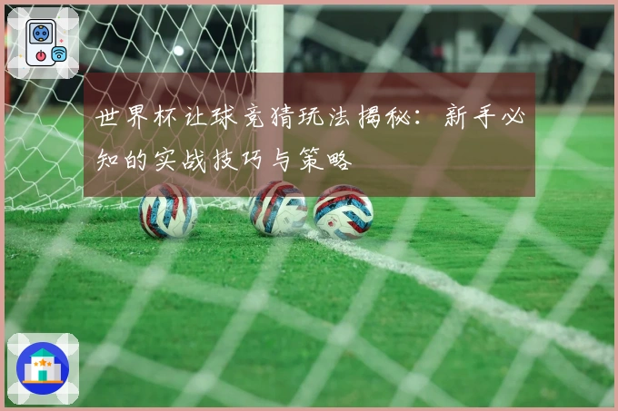 世界杯让球竞猜玩法揭秘：新手必知的实战技巧与策略