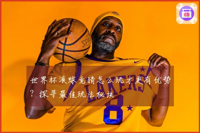 世界杯滚球竞猜怎么玩才更有优势？探寻最佳玩法秘诀