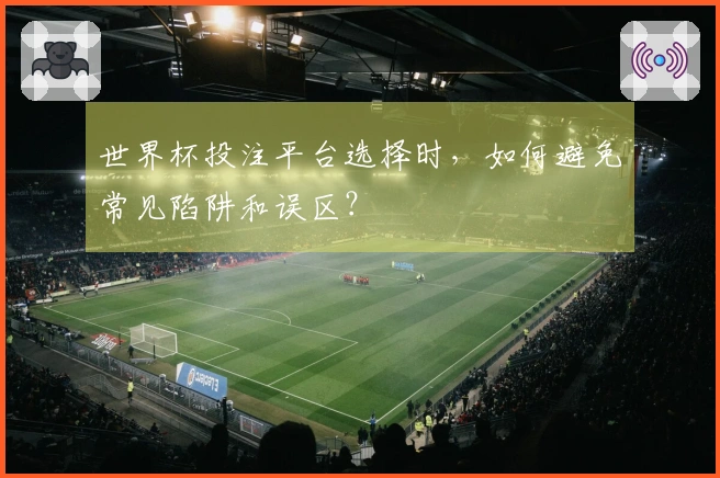 世界杯投注平台选择时，如何避免常见陷阱和误区？