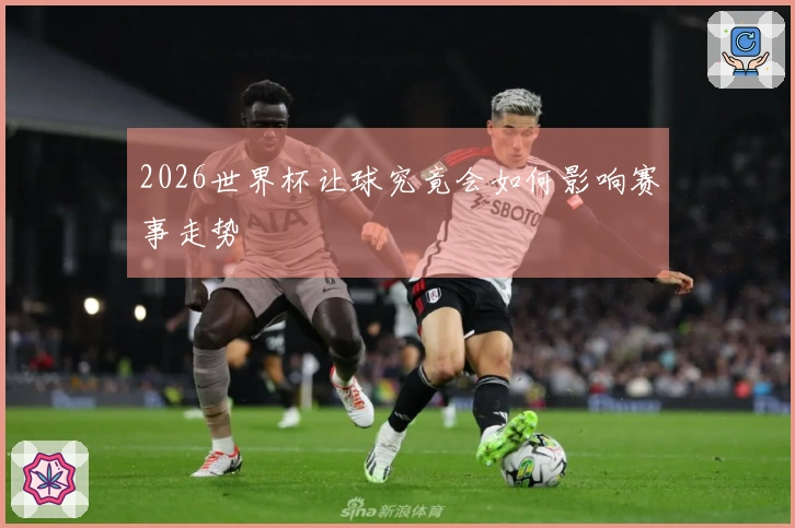 2026世界杯让球究竟会如何影响赛事走势