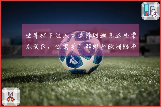 世界杯下注入口选择时避免这些常见误区，你需要了解哪些欧洲赔率知识