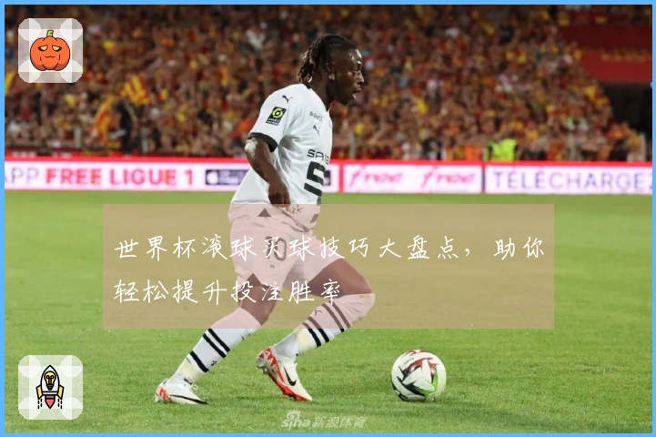 世界杯滚球买球技巧大盘点，助你轻松提升投注胜率