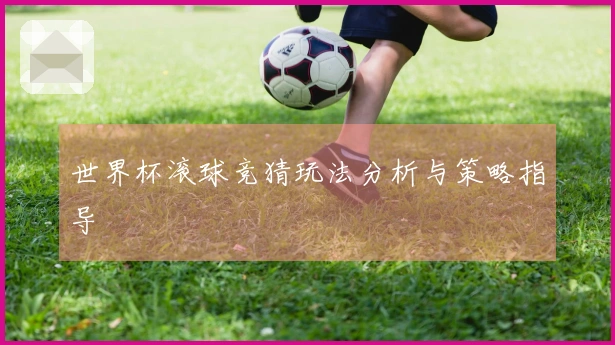 世界杯滚球竞猜玩法分析与策略指导