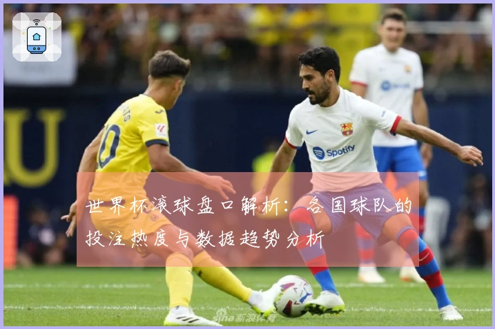 世界杯滚球盘口解析：各国球队的投注热度与数据趋势分析