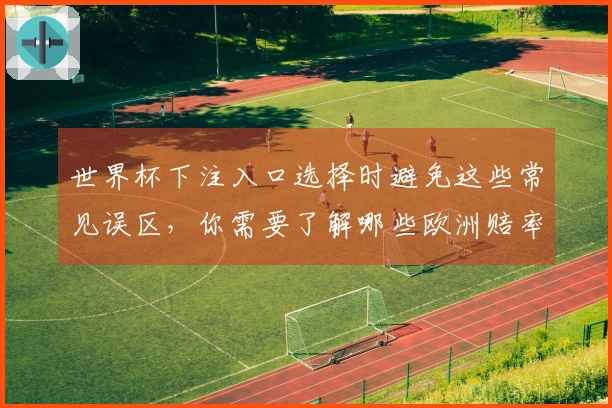 世界杯下注入口选择时避免这些常见误区，你需要了解哪些欧洲赔率知识