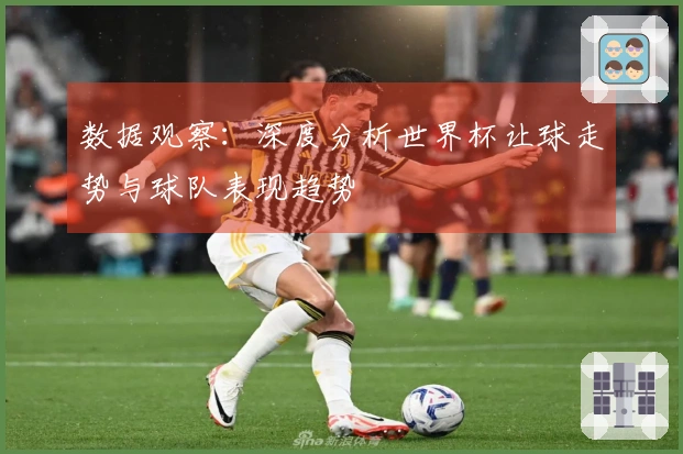 数据观察：深度分析世界杯让球走势与球队表现趋势