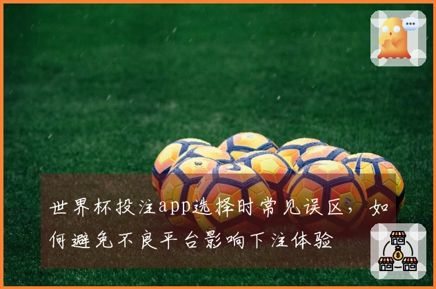 世界杯投注app选择时常见误区，如何避免不良平台影响下注体验
