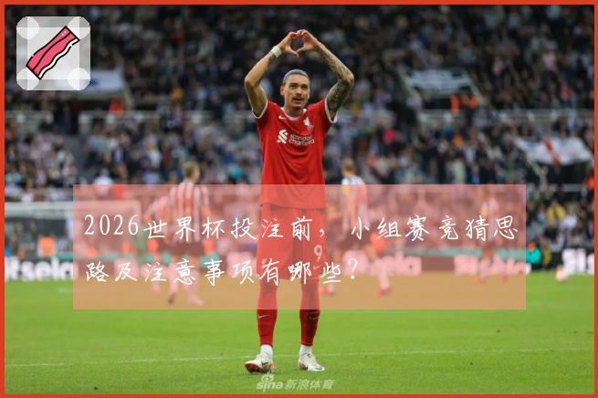 2026世界杯投注前，小组赛竞猜思路及注意事项有哪些？